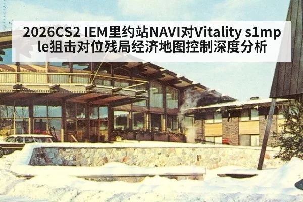 2026CS2 IEM里约站NAVI对Vitality s1mple狙击对位残局经济地图控制深度分析