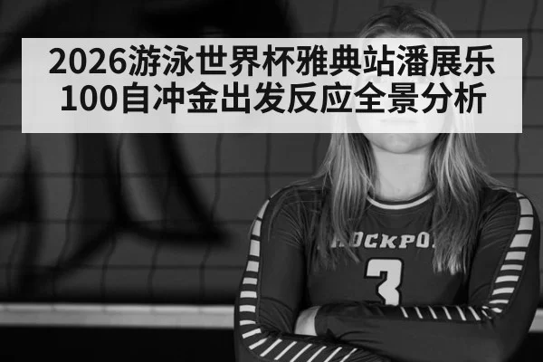 2026游泳世界杯雅典站潘展乐100自冲金出发反应全景分析